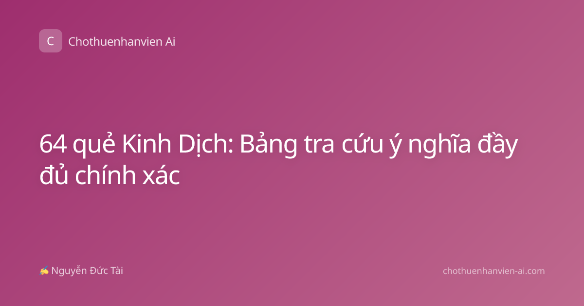 64 quẻ Kinh Dịch: Bảng tra cứu ý nghĩa đầy đủ chính xác