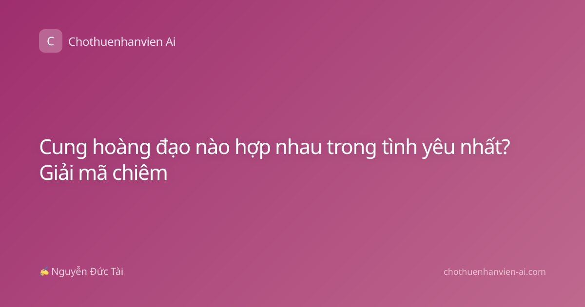 Cung hoàng đạo nào hợp nhau trong tình yêu nhất? Giải mã chiêm