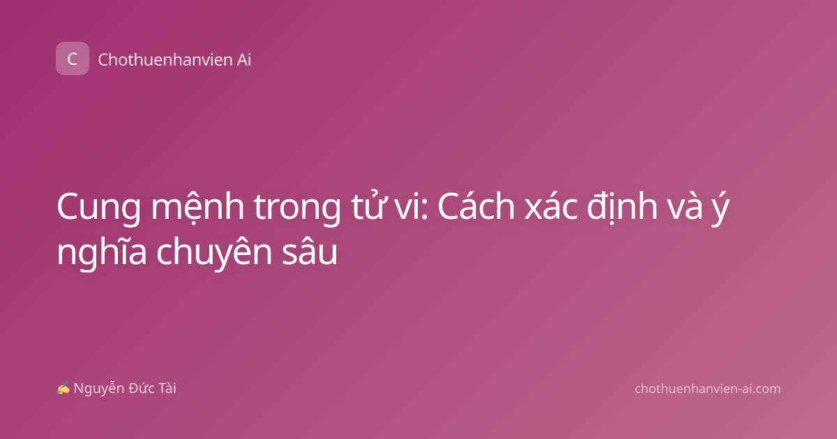 Cung mệnh trong tử vi: Cách xác định và ý nghĩa chuyên sâu