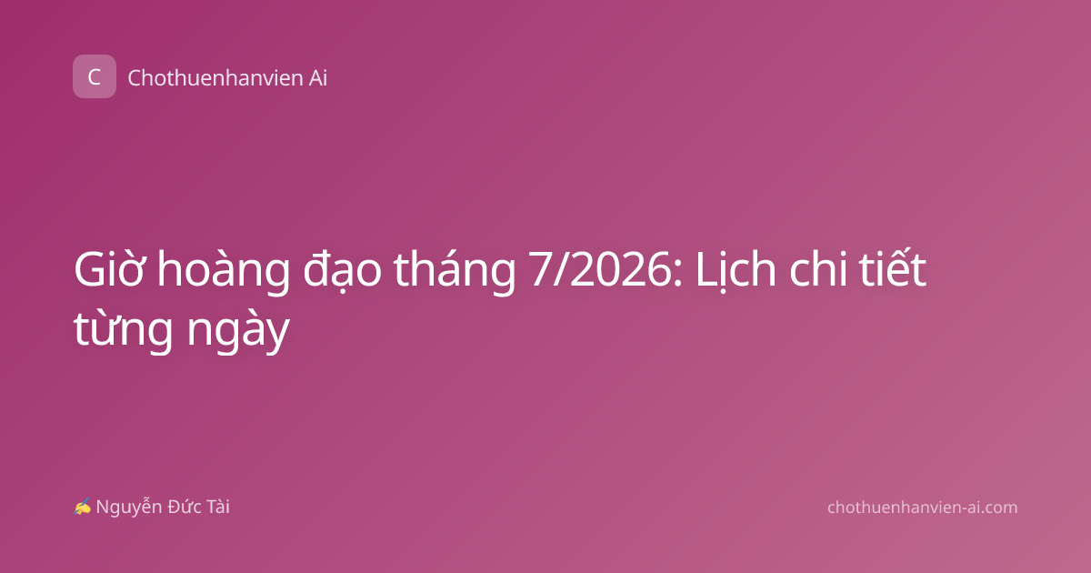 Giờ hoàng đạo tháng 7/2026: Lịch chi tiết từng ngày