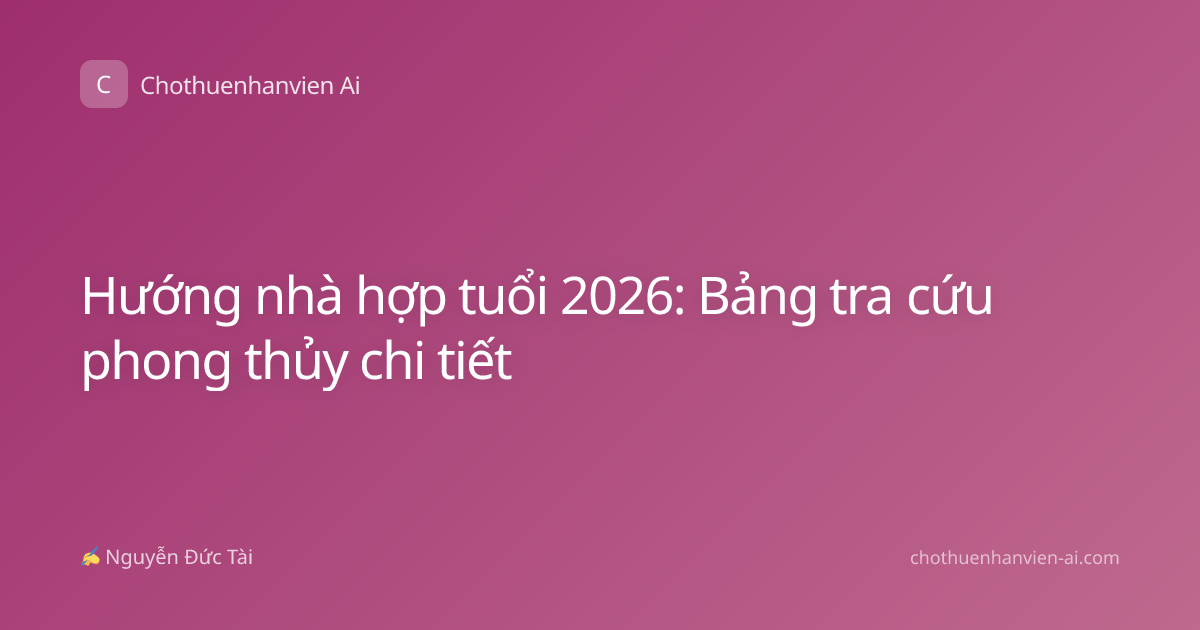 Hướng nhà hợp tuổi 2026: Bảng tra cứu phong thủy chi tiết