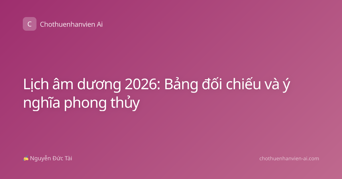 Lịch âm dương 2026: Bảng đối chiếu và ý nghĩa phong thủy