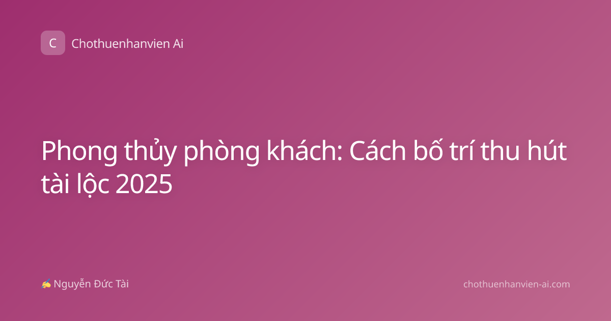 Phong thủy phòng khách: Cách bố trí thu hút tài lộc 2025