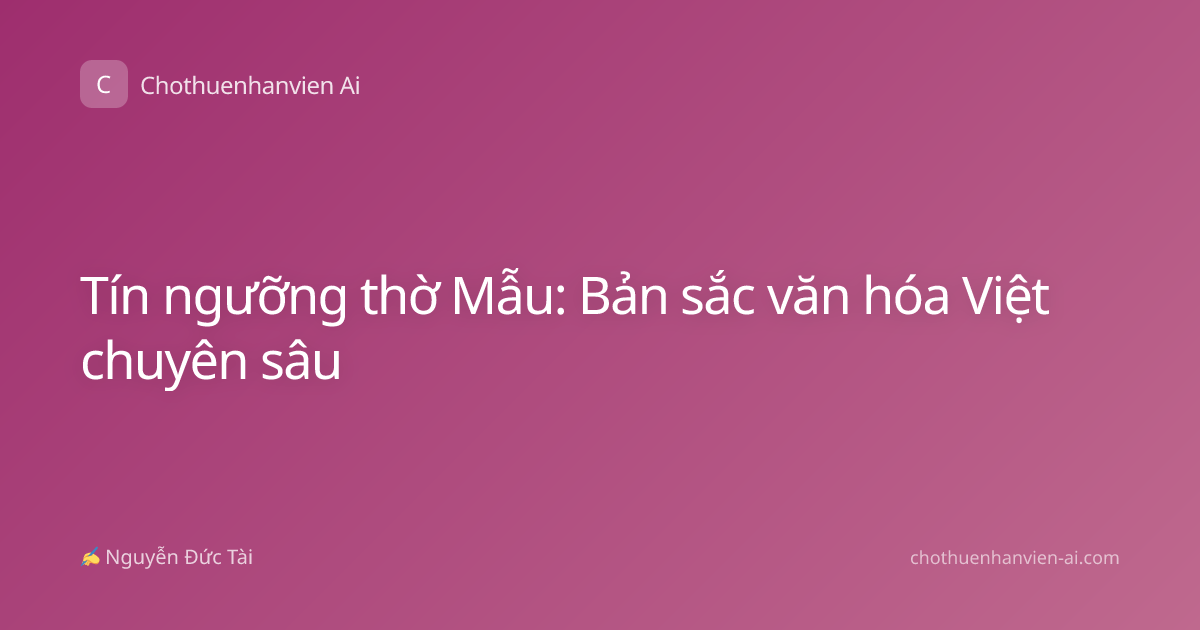 Tín ngưỡng thờ Mẫu: Bản sắc văn hóa Việt chuyên sâu