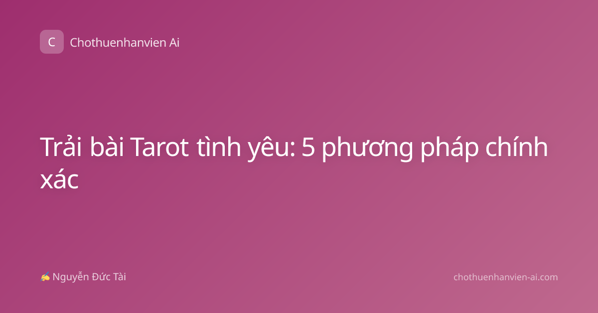 Trải bài Tarot tình yêu: 5 phương pháp chính xác