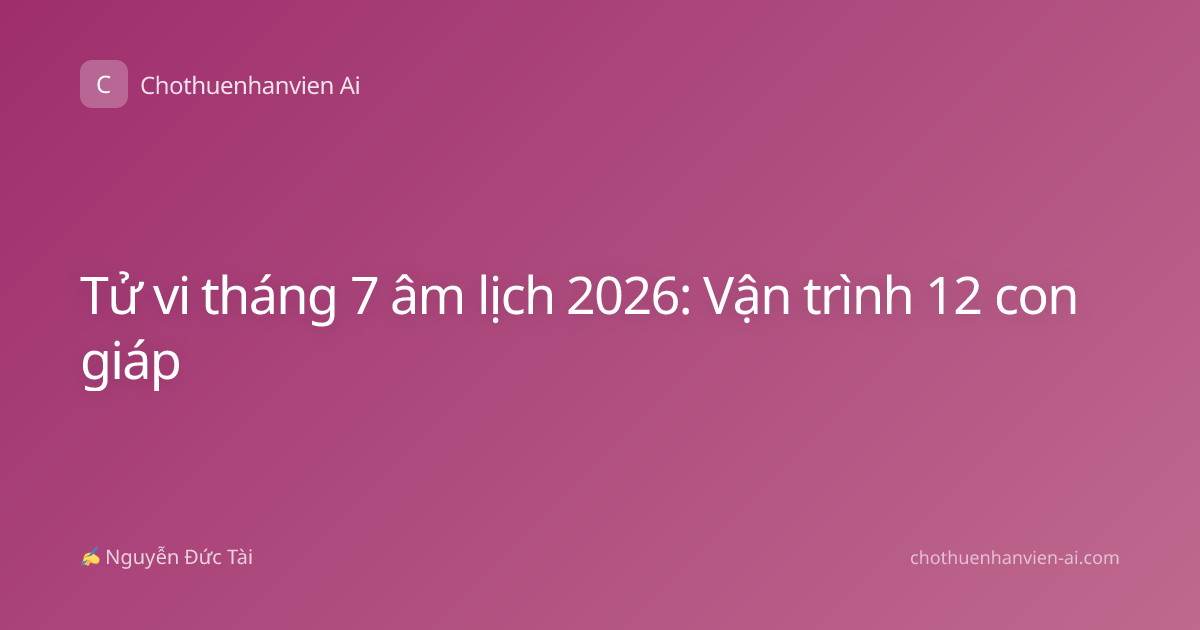Tử vi tháng 7 âm lịch 2026: Vận trình 12 con giáp