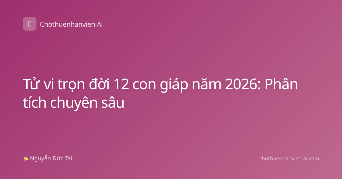 Tử vi trọn đời 12 con giáp năm 2026: Phân tích chuyên sâu