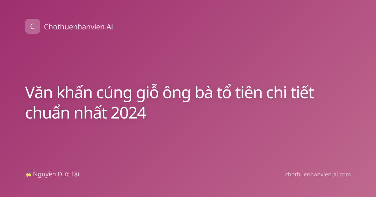 Văn khấn cúng giỗ ông bà tổ tiên chi tiết chuẩn nhất 2024