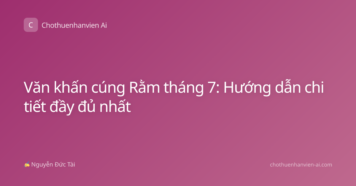 Văn khấn cúng Rằm tháng 7: Hướng dẫn chi tiết đầy đủ nhất