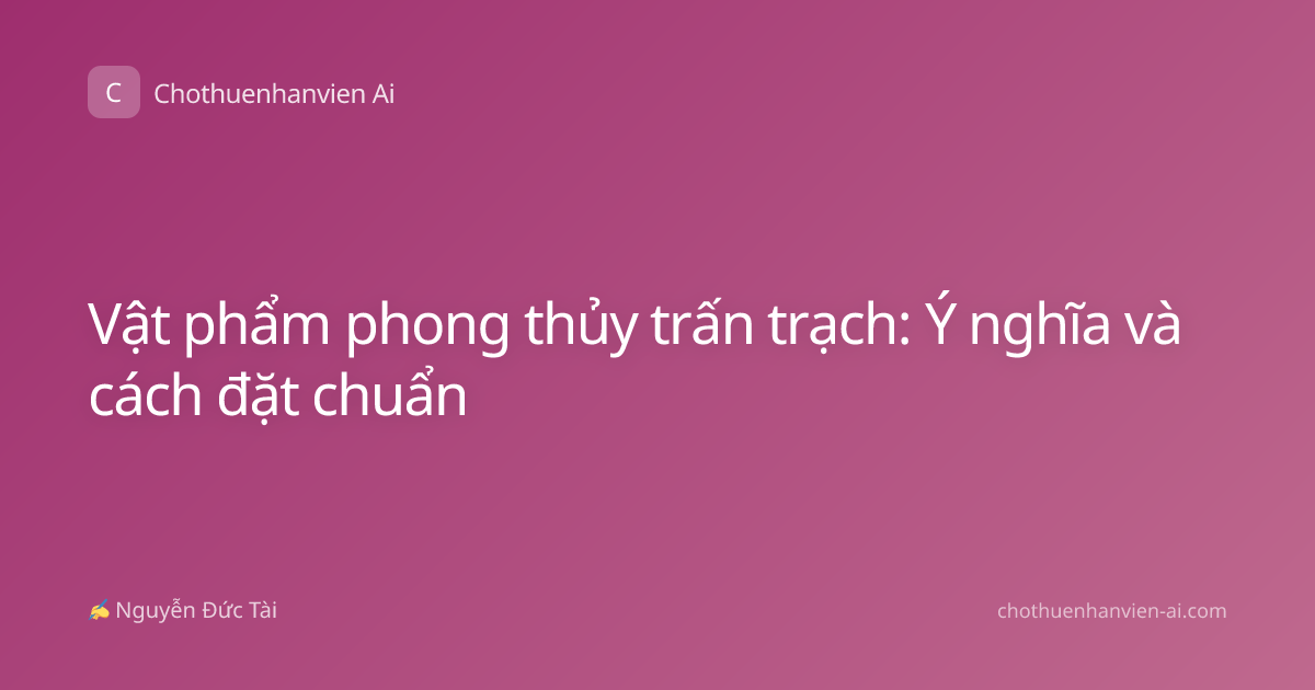 Vật phẩm phong thủy trấn trạch: Ý nghĩa và cách đặt chuẩn