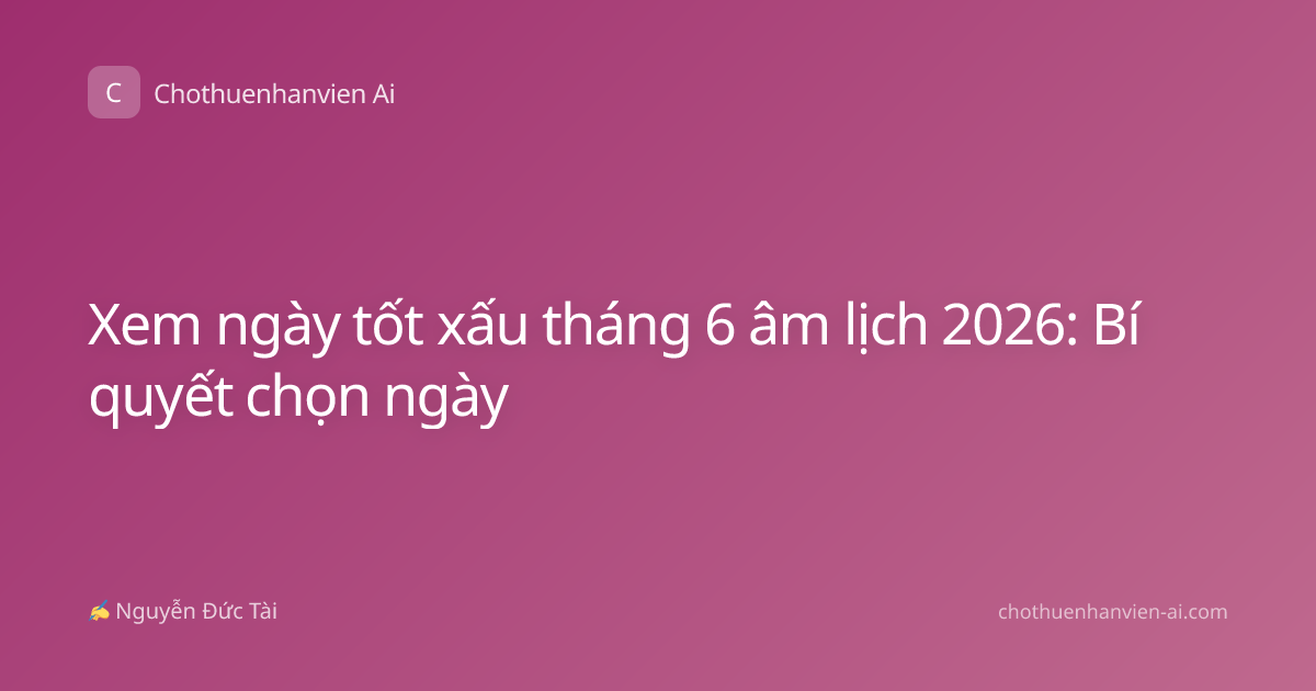 Xem ngày tốt xấu tháng 6 âm lịch 2026: Bí quyết chọn ngày